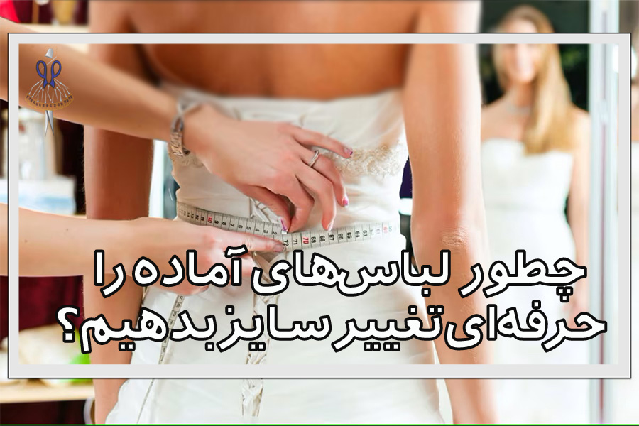 چطور لباس‌های آماده را حرفه‌ای تغییر سایز بدهیم؟